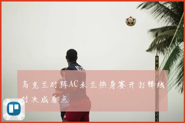 乌克兰对阵AC米兰热身赛开打锋线对决成看点