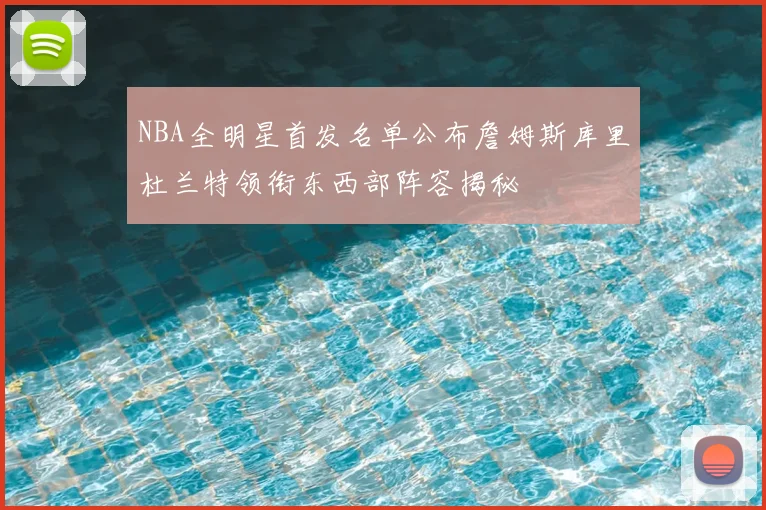 NBA全明星首发名单公布詹姆斯库里杜兰特领衔东西部阵容揭秘