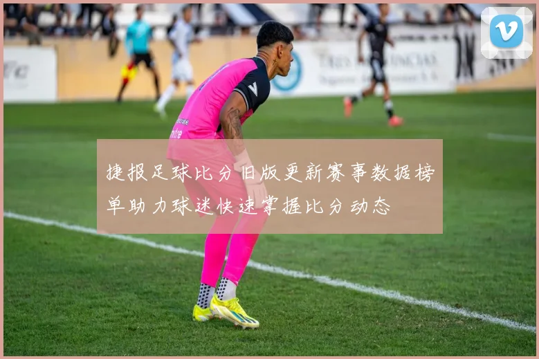 捷报足球比分旧版更新赛事数据榜单助力球迷快速掌握比分动态