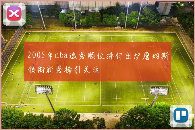 2005年nba选秀顺位排行出炉詹姆斯领衔新秀榜引关注
