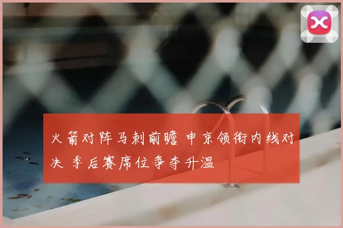 火箭对阵马刺前瞻 申京领衔内线对决 季后赛席位争夺升温
