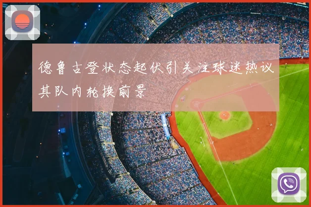 德鲁古登状态起伏引关注球迷热议其队内轮换前景