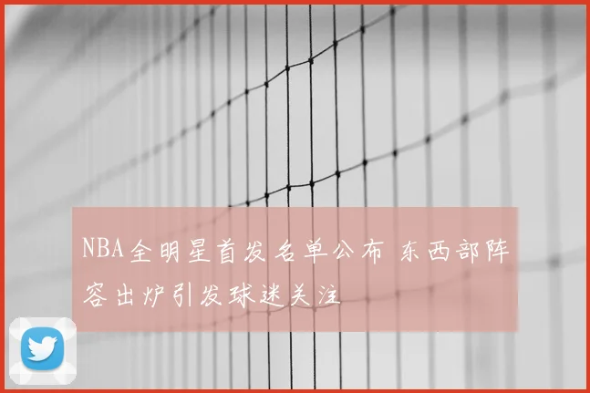 NBA全明星首发名单公布 东西部阵容出炉引发球迷关注
