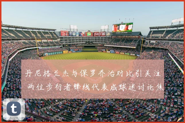 丹尼格兰杰与保罗乔治对比引关注 两位步行者锋线代表成球迷讨论焦点