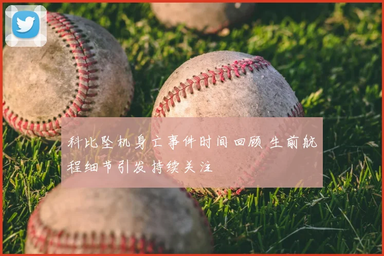 科比坠机身亡事件时间回顾 生前航程细节引发持续关注