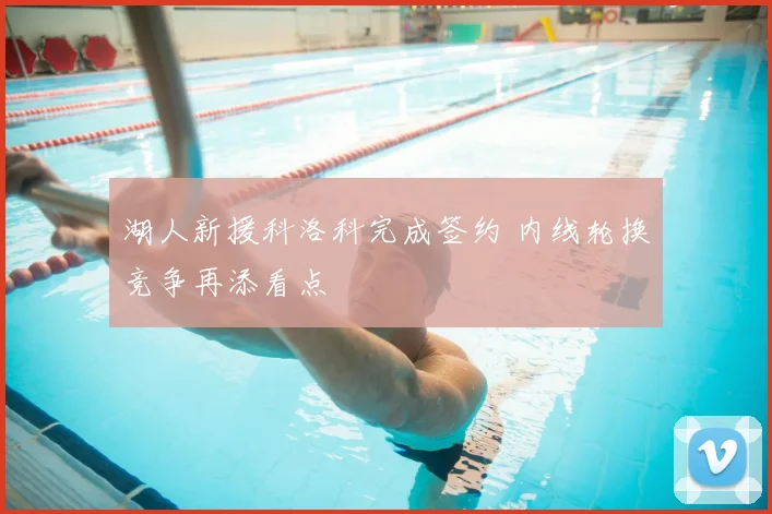 湖人新援科洛科完成签约 内线轮换竞争再添看点