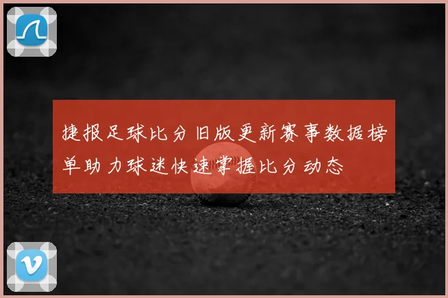 捷报足球比分旧版更新赛事数据榜单助力球迷快速掌握比分动态
