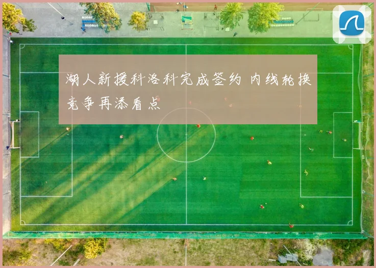 湖人新援科洛科完成签约 内线轮换竞争再添看点