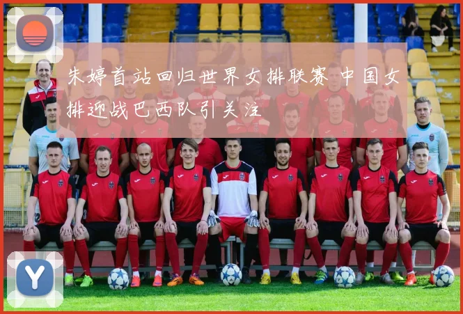 朱婷首站回归世界女排联赛 中国女排迎战巴西队引关注