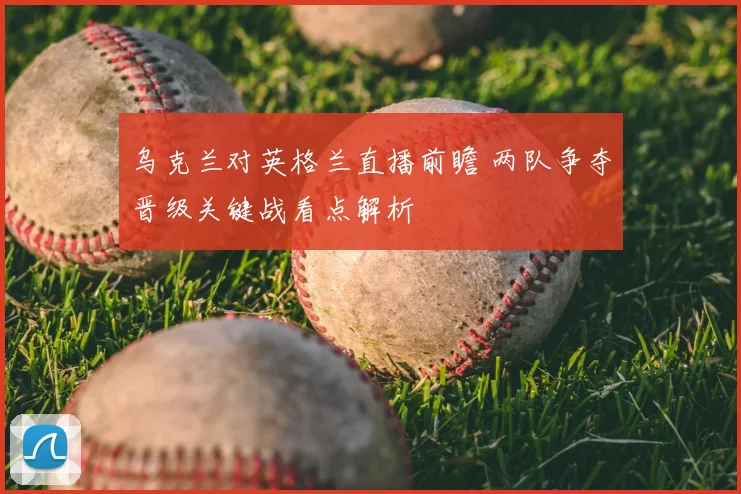 乌克兰对英格兰直播前瞻 两队争夺晋级关键战看点解析