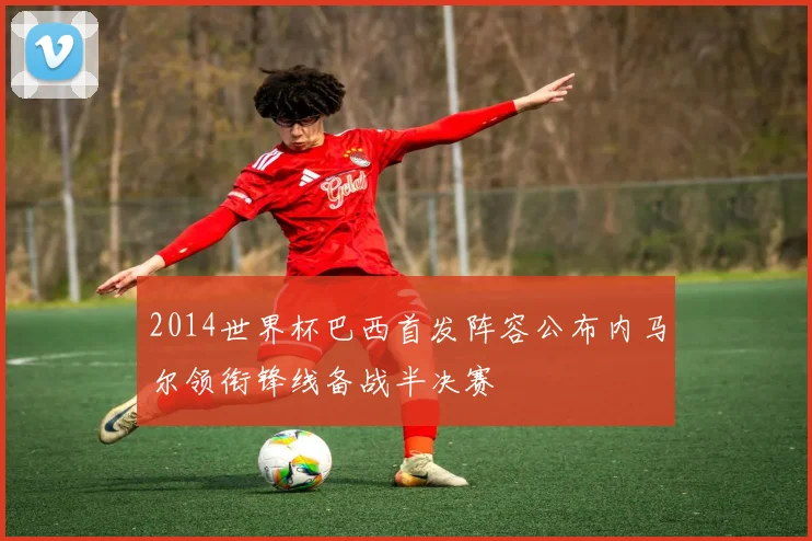 2014世界杯巴西首发阵容公布内马尔领衔锋线备战半决赛