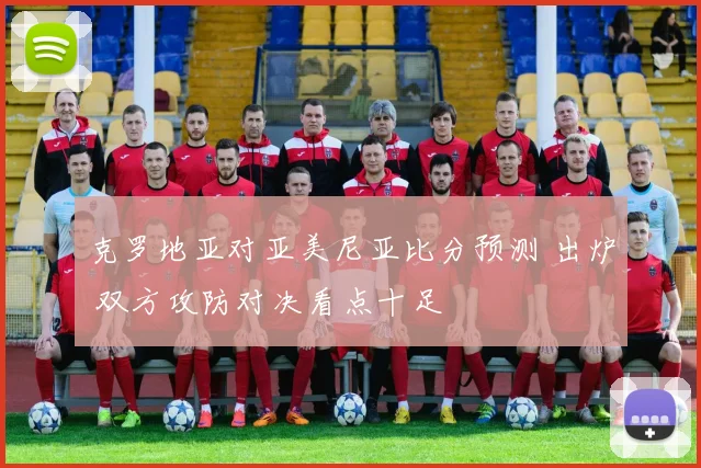 克罗地亚对亚美尼亚比分预测 出炉 双方攻防对决看点十足