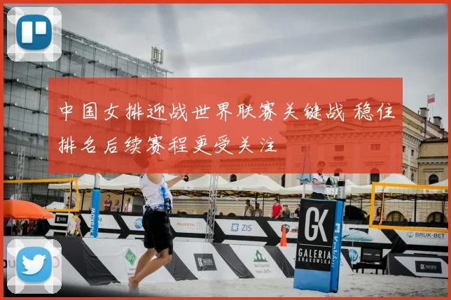 中国女排迎战世界联赛关键战 稳住排名后续赛程更受关注