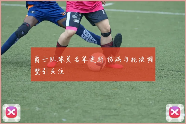爵士队球员名单更新 伤病与轮换调整引关注