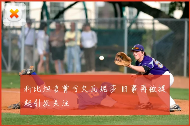 科比坦言曾亏欠瓦妮莎 旧事再被提起引发关注