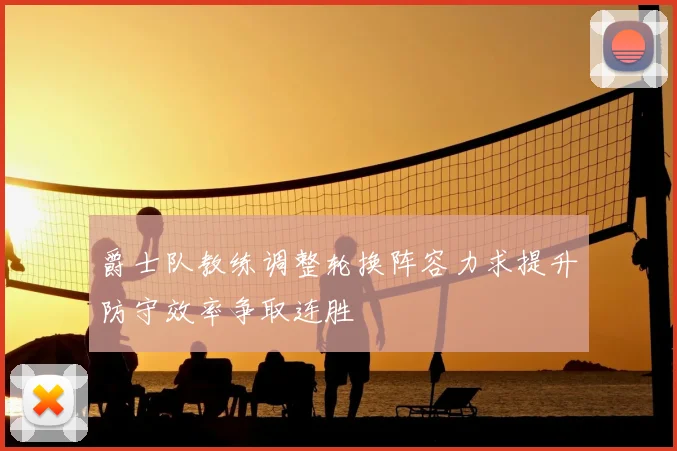 爵士队教练调整轮换阵容力求提升防守效率争取连胜