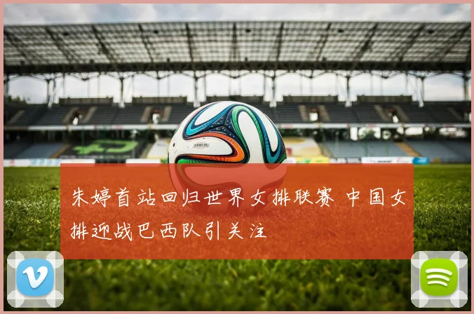 朱婷首站回归世界女排联赛 中国女排迎战巴西队引关注