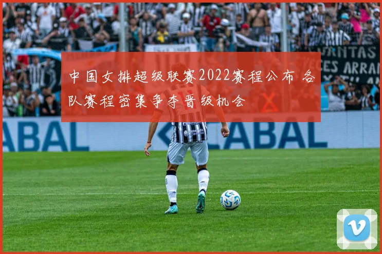 中国女排超级联赛2022赛程公布 各队赛程密集争夺晋级机会
