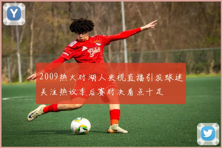 2009热火对湖人央视直播引发球迷关注热议季后赛对决看点十足