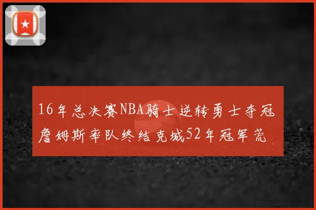 16年总决赛NBA骑士逆转勇士夺冠 詹姆斯率队终结克城52年冠军荒