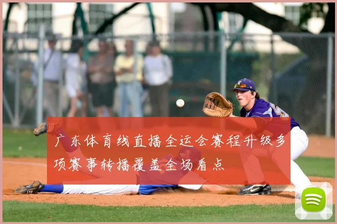 广东体育线直播全运会赛程升级多项赛事转播覆盖全场看点