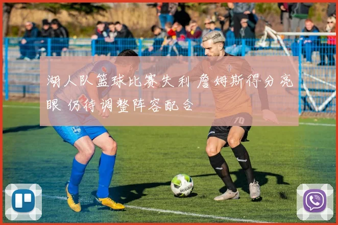 湖人队篮球比赛失利 詹姆斯得分亮眼 仍待调整阵容配合