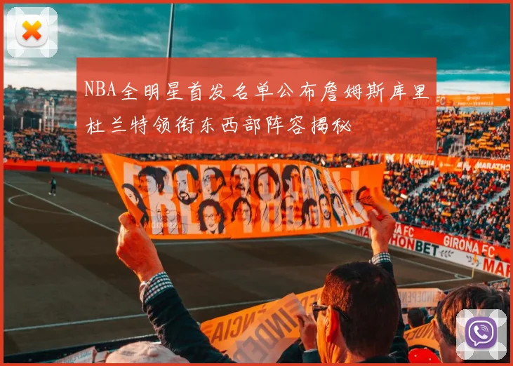 NBA全明星首发名单公布詹姆斯库里杜兰特领衔东西部阵容揭秘
