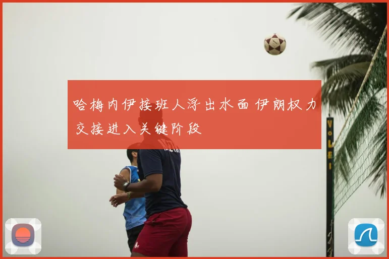 哈梅内伊接班人浮出水面 伊朗权力交接进入关键阶段