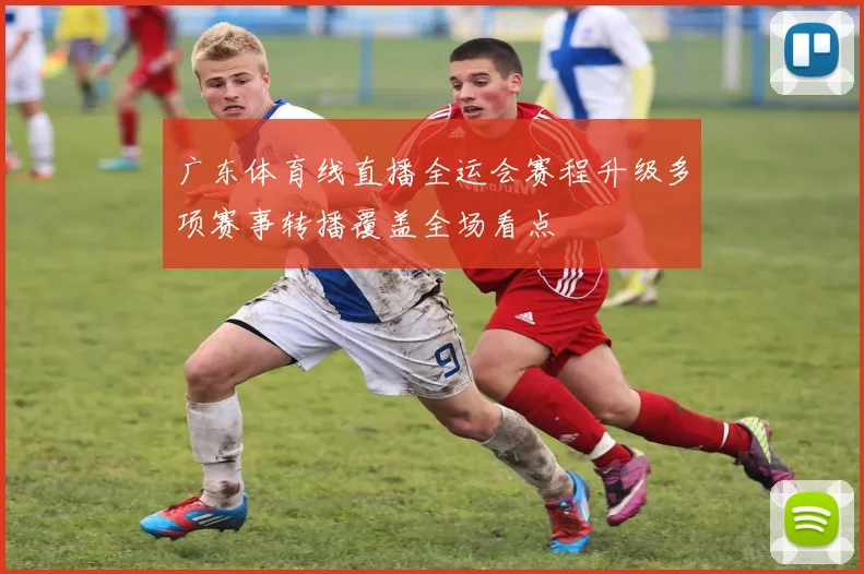 广东体育线直播全运会赛程升级多项赛事转播覆盖全场看点