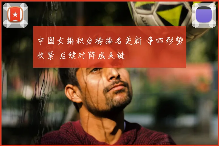 中国女排积分榜排名更新 争四形势收紧 后续对阵成关键