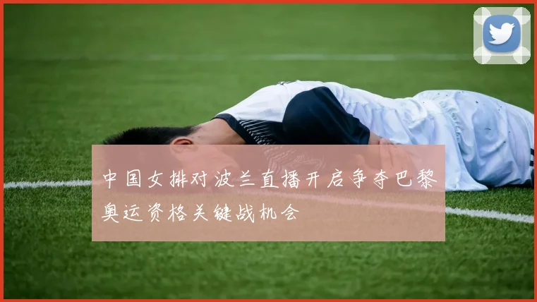 中国女排对波兰直播开启争夺巴黎奥运资格关键战机会