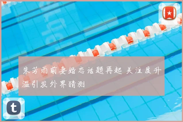 朱芳雨前妻婚恋话题再起 关注度升温引发外界猜测
