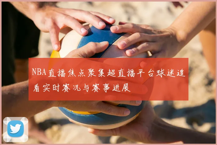 NBA直播焦点聚集超直播平台球迷追看实时赛况与赛事进展