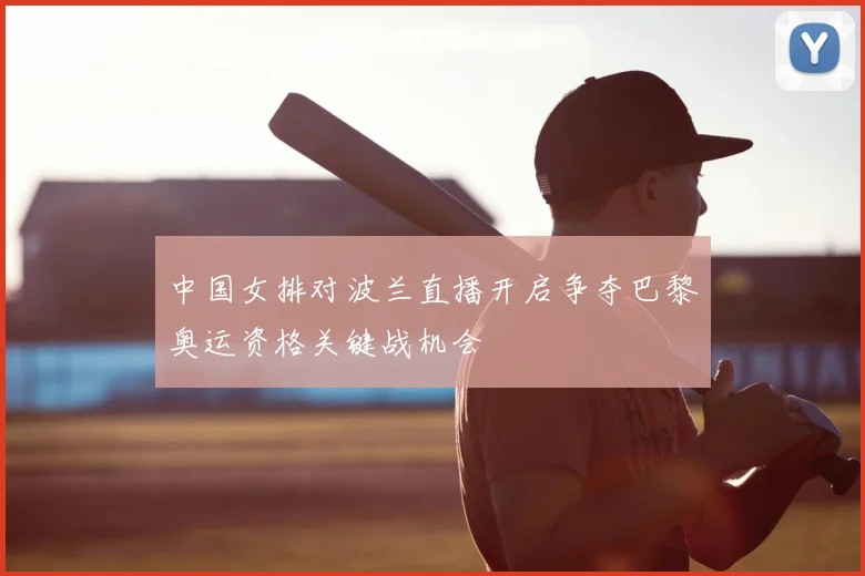中国女排对波兰直播开启争夺巴黎奥运资格关键战机会