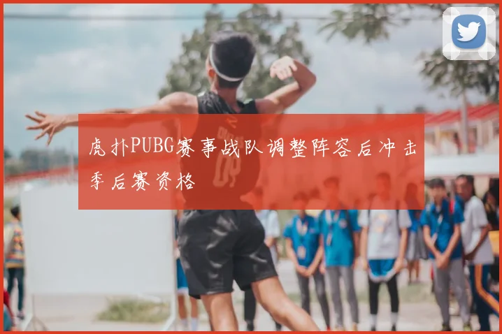 虎扑PUBG赛事战队调整阵容后冲击季后赛资格