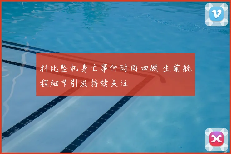 科比坠机身亡事件时间回顾 生前航程细节引发持续关注