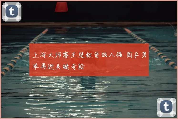 上海大师赛王楚钦晋级八强 国乒男单再迎关键考验