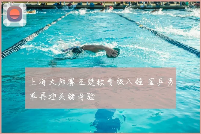 上海大师赛王楚钦晋级八强 国乒男单再迎关键考验