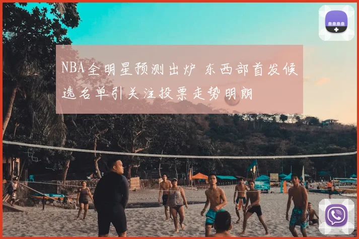 NBA全明星预测出炉 东西部首发候选名单引关注投票走势明朗