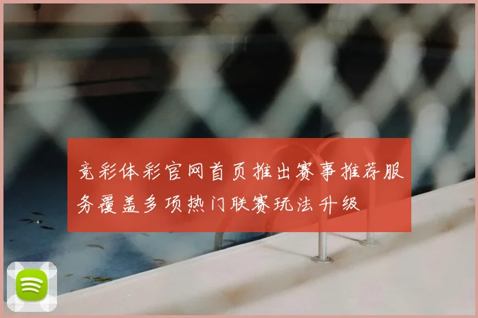 竞彩体彩官网首页推出赛事推荐服务覆盖多项热门联赛玩法升级
