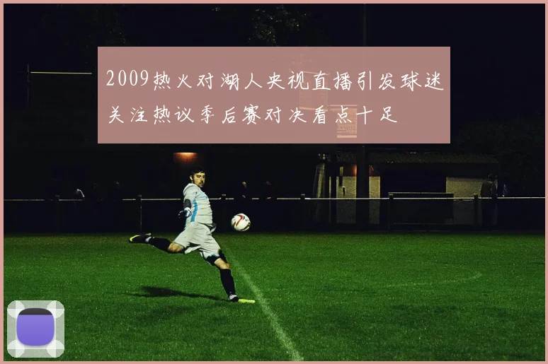 2009热火对湖人央视直播引发球迷关注热议季后赛对决看点十足