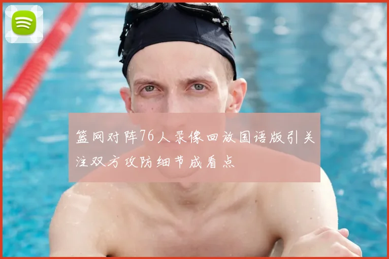 篮网对阵76人录像回放国语版引关注双方攻防细节成看点