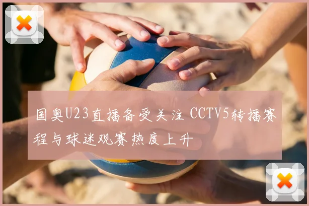 国奥U23直播备受关注 CCTV5转播赛程与球迷观赛热度上升