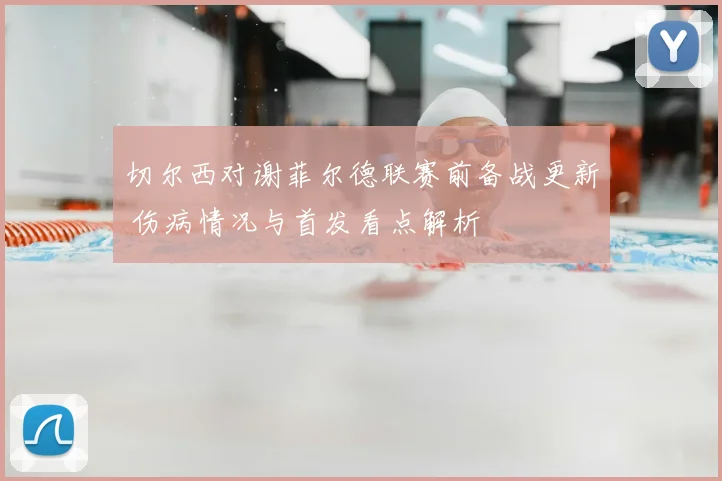切尔西对谢菲尔德联赛前备战更新 伤病情况与首发看点解析