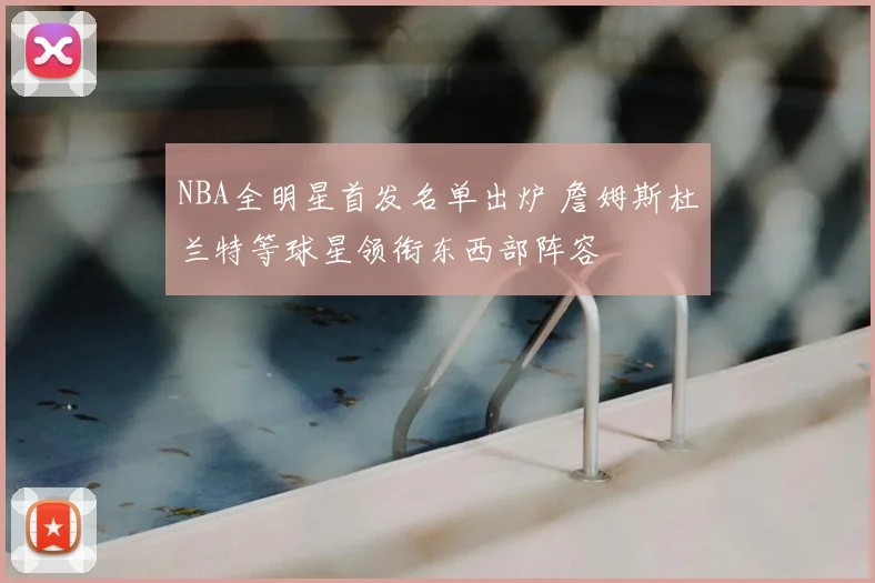 NBA全明星首发名单出炉 詹姆斯杜兰特等球星领衔东西部阵容