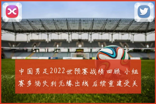 中国男足2022世预赛战绩回顾 小组赛多场失利无缘出线 后续重建受关注